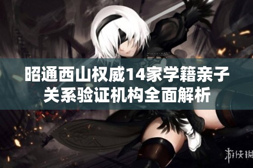 昭通西山權威14家學籍親子關系驗證機構全面解析