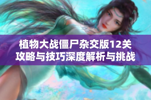植物大戰僵尸雜交版12關攻略與技巧深度解析與挑戰分享