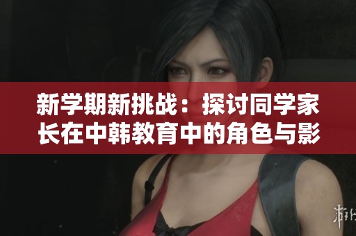 新學期新挑戰：探討同學家長在中韓教育中的角色與影響