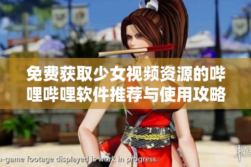 免費獲取少女視頻資源的嗶哩嗶哩軟件推薦與使用攻略