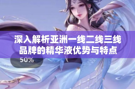 深入解析亞洲一線二線三線品牌的精華液優勢與特點