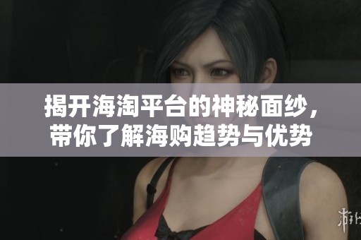揭開海淘平臺的神秘面紗，帶你了解海購趨勢與優勢