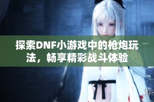 探索DNF小游戲中的槍炮玩法，暢享精彩戰斗體驗