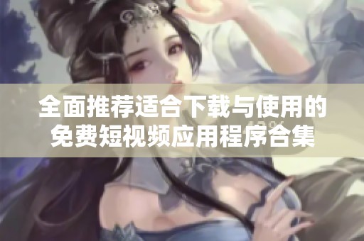 全面推薦適合下載與使用的免費短視頻應用程序合集