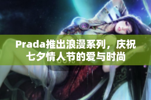 Prada推出浪漫系列，慶祝七夕情人節(jié)的愛與時(shí)尚