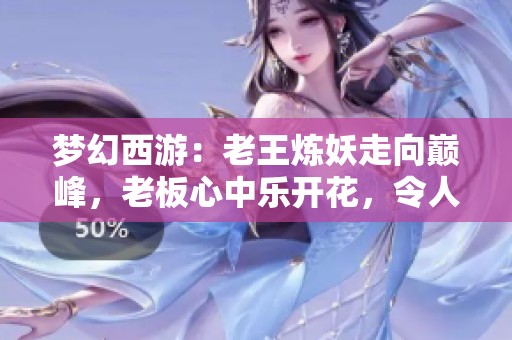 夢幻西游：老王煉妖走向巔峰，老板心中樂開花，令人羨慕不已