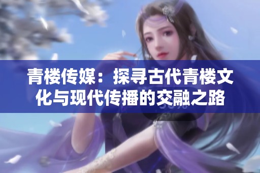 青樓傳媒：探尋古代青樓文化與現代傳播的交融之路