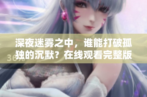 深夜迷霧之中，誰(shuí)能打破孤獨(dú)的沉默？在線觀看完整版電影