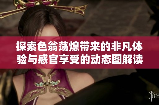 探索色翁蕩熄帶來的非凡體驗與感官享受的動態圖解讀