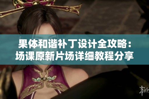 果體和諧補丁設計全攻略：場課原新片場詳細教程分享