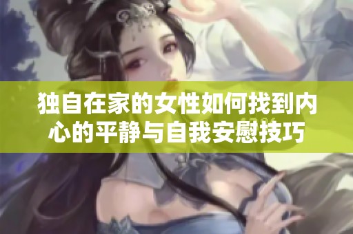 獨自在家的女性如何找到內心的平靜與自我安慰技巧