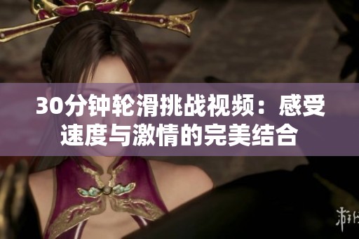 30分鐘輪滑挑戰視頻：感受速度與激情的完美結合