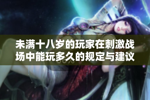 未滿十八歲的玩家在刺激戰場中能玩多久的規定與建議