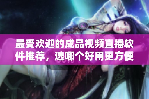 最受歡迎的成品視頻直播軟件推薦，選哪個好用更方便