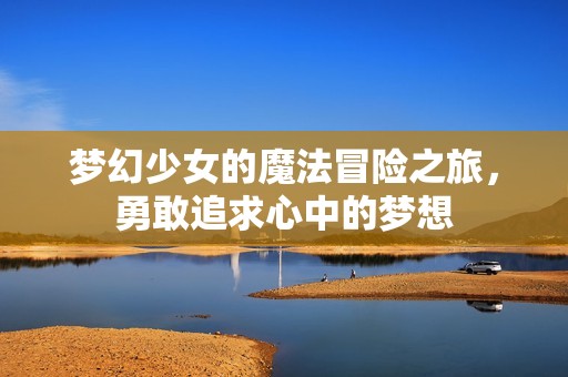 夢(mèng)幻少女的魔法冒險(xiǎn)之旅，勇敢追求心中的夢(mèng)想