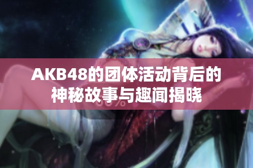AKB48的團體活動背后的神秘故事與趣聞揭曉