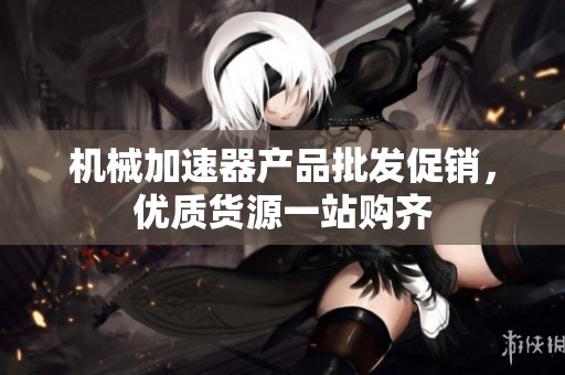 機械加速器產品批發促銷，優質貨源一站購齊