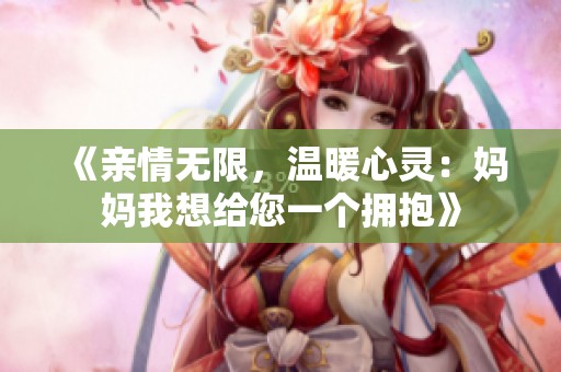 《親情無(wú)限，溫暖心靈：媽媽我想給您一個(gè)擁抱》