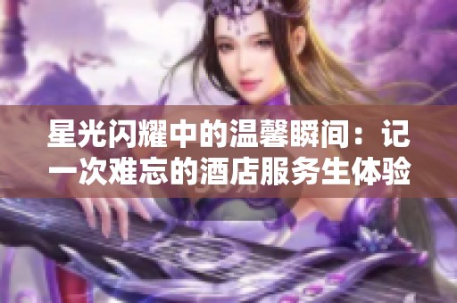 星光閃耀中的溫馨瞬間：記一次難忘的酒店服務生體驗