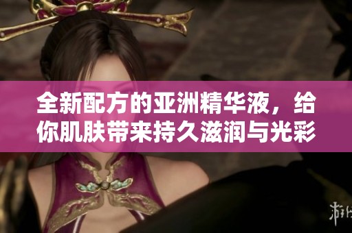 全新配方的亞洲精華液，給你肌膚帶來(lái)持久滋潤(rùn)與光彩