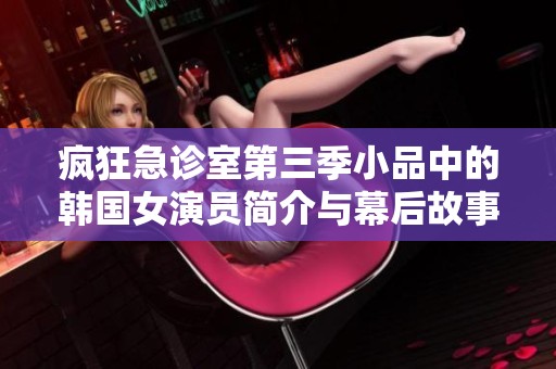 瘋狂急診室第三季小品中的韓國女演員簡介與幕后故事解析