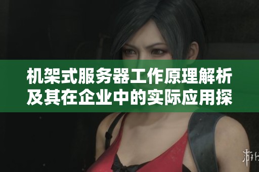 機架式服務器工作原理解析及其在企業中的實際應用探討