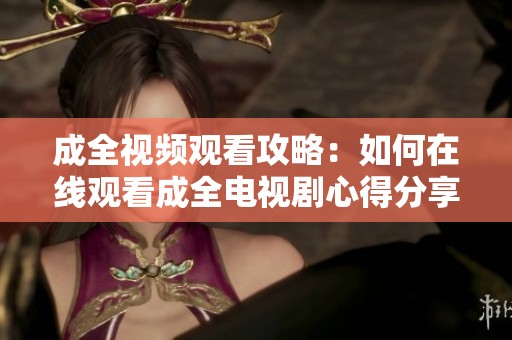 成全視頻觀看攻略：如何在線觀看成全電視劇心得分享