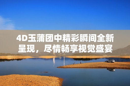 4D玉蒲團中精彩瞬間全新呈現，盡情暢享視覺盛宴