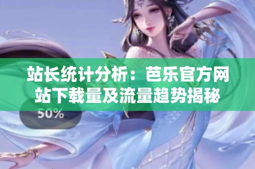 站長統計分析：芭樂官方網站下載量及流量趨勢揭秘