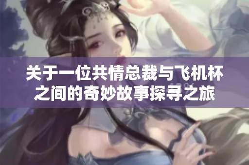 關于一位共情總裁與飛機杯之間的奇妙故事探尋之旅