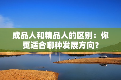 成品人和精品人的區別：你更適合哪種發展方向？