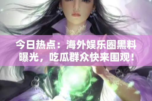 今日熱點(diǎn)：海外娛樂(lè)圈黑料曝光，吃瓜群眾快來(lái)圍觀！