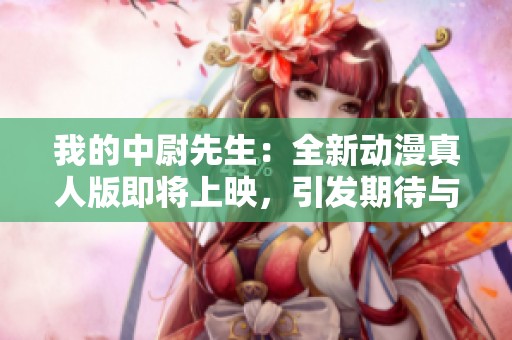 我的中尉先生：全新動(dòng)漫真人版即將上映，引發(fā)期待與熱議