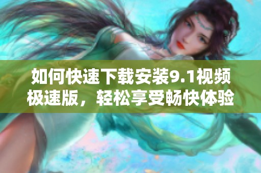 如何快速下載安裝9.1視頻極速版，輕松享受暢快體驗(yàn)