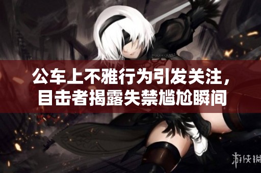 公車上不雅行為引發(fā)關(guān)注，目擊者揭露失禁尷尬瞬間
