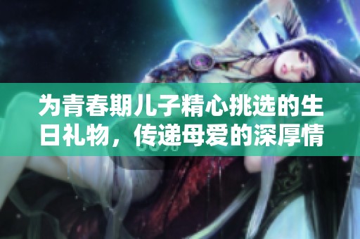 為青春期兒子精心挑選的生日禮物，傳遞母愛的深厚情感