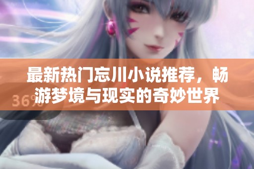 最新熱門忘川小說推薦，暢游夢境與現(xiàn)實(shí)的奇妙世界