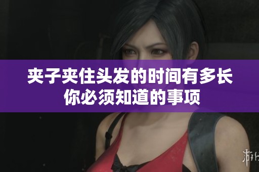 夾子夾住頭發的時間有多長 你必須知道的事項