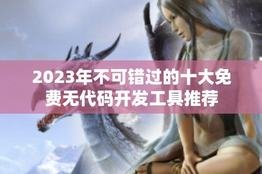 2023年不可錯過的十大免費無代碼開發工具推薦