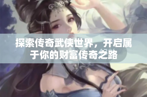 探索傳奇武俠世界，開啟屬于你的財富傳奇之路