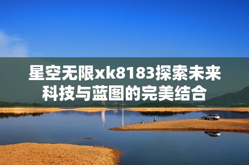 星空無限xk8183探索未來科技與藍圖的完美結(jié)合