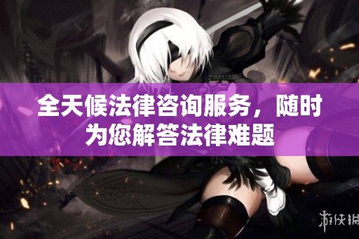 全天候法律咨詢服務，隨時為您解答法律難題