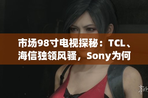 市場98寸電視探秘：TCL、海信獨領風騷，Sony為何缺席？