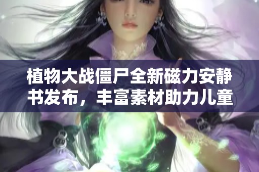 植物大戰僵尸全新磁力安靜書發布，豐富素材助力兒童啟蒙教育