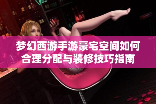 夢幻西游手游豪宅空間如何合理分配與裝修技巧指南