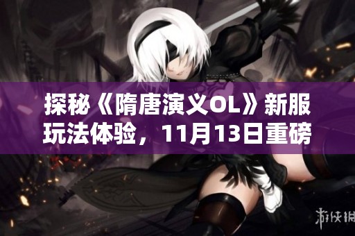 探秘《隋唐演義OL》新服玩法體驗，11月13日重磅上線