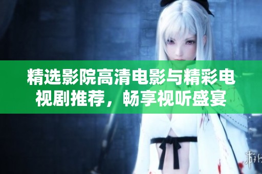 精選影院高清電影與精彩電視劇推薦，暢享視聽盛宴