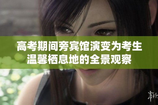 高考期間旁賓館演變為考生溫馨棲息地的全景觀察