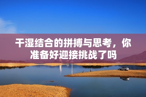干濕結合的拼搏與思考，你準備好迎接挑戰了嗎