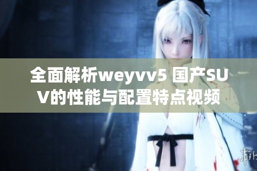 全面解析weyvv5 國產(chǎn)SUV的性能與配置特點(diǎn)視頻